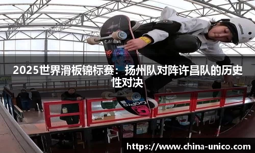 2025世界滑板锦标赛：扬州队对阵许昌队的历史性对决