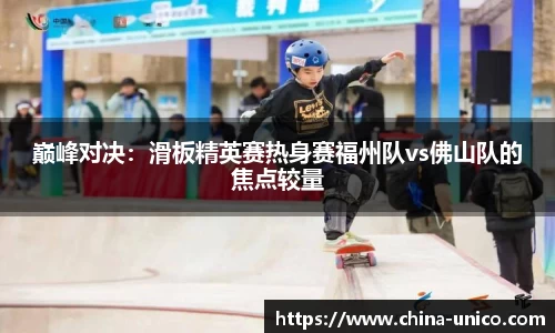 巅峰对决：滑板精英赛热身赛福州队vs佛山队的焦点较量
