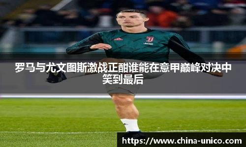 罗马与尤文图斯激战正酣谁能在意甲巅峰对决中笑到最后
