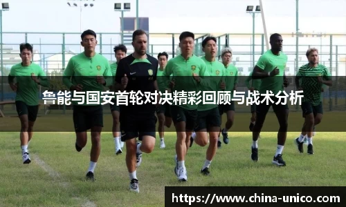 鲁能与国安首轮对决精彩回顾与战术分析