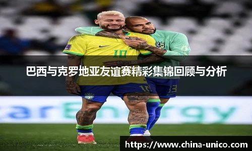 巴西与克罗地亚友谊赛精彩集锦回顾与分析