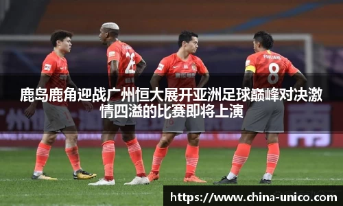 鹿岛鹿角迎战广州恒大展开亚洲足球巅峰对决激情四溢的比赛即将上演